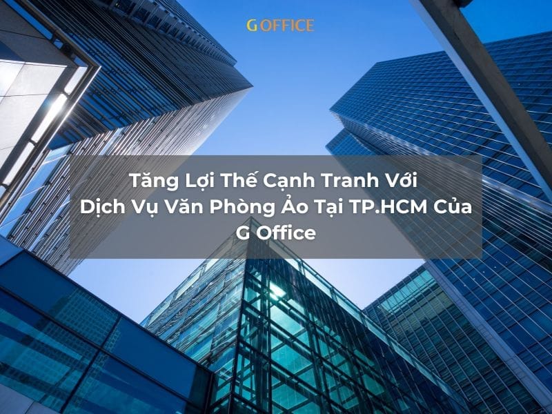 Tăng Lợi Thế Cạnh Tranh Với Dịch Vụ Văn Phòng Ảo Tại TP.HCM Của G Office